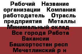 Рабочий › Название организации ­ Компания-работодатель › Отрасль предприятия ­ Металлы › Минимальный оклад ­ 1 - Все города Работа » Вакансии   . Башкортостан респ.,Мечетлинский р-н